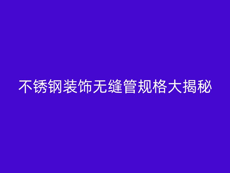 不銹鋼裝飾無(wú)縫管規(guī)格大揭秘