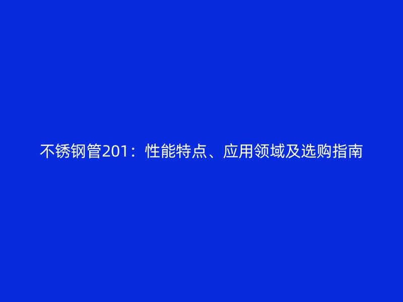 不銹鋼管201：性能特點、應(yīng)用領(lǐng)域及選購指南