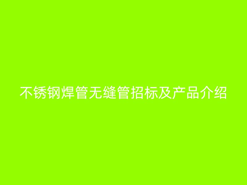 不銹鋼焊管無(wú)縫管招標(biāo)及產(chǎn)品介紹