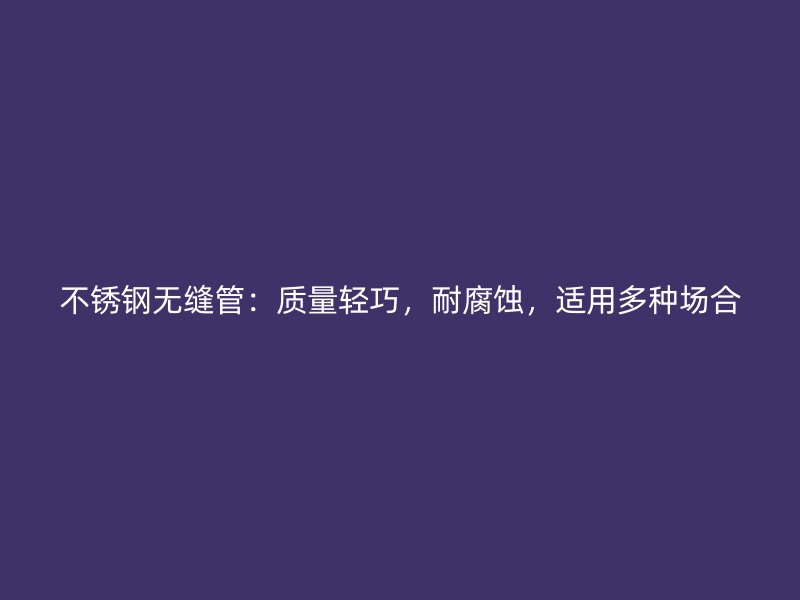 不銹鋼無(wú)縫管：質(zhì)量輕巧，耐腐蝕，適用多種場(chǎng)合