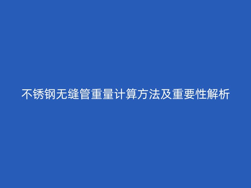 不銹鋼無縫管重量計算方法及重要性解析