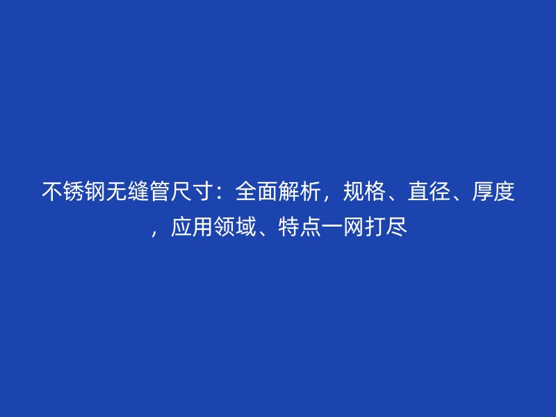 不銹鋼無縫管尺寸：全面解析，規(guī)格、直徑、厚度，應用領域、特點一網打盡
