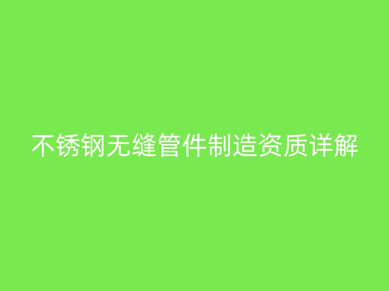 不銹鋼無縫管件制造資質(zhì)詳解