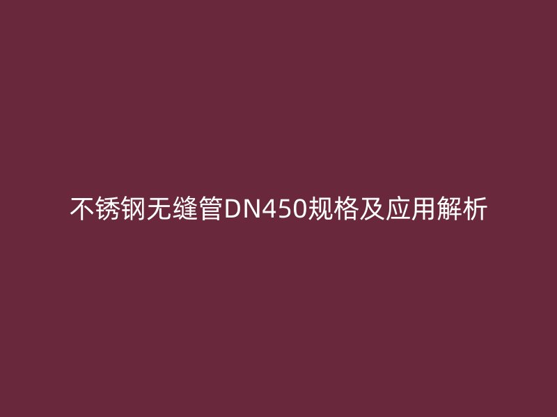 不銹鋼無縫管DN450規(guī)格及應(yīng)用解析