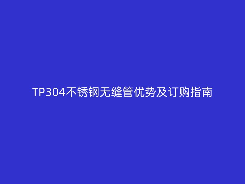 TP304不銹鋼無縫管優(yōu)勢及訂購指南