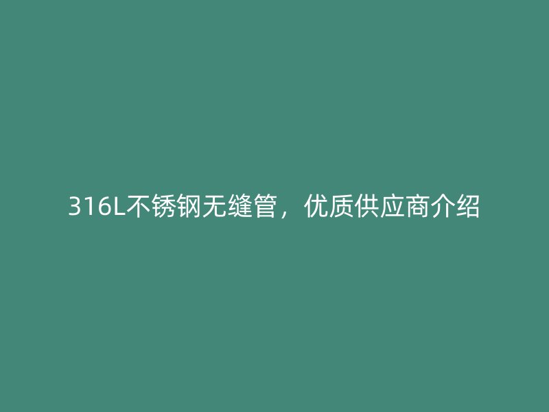 316L不銹鋼無縫管，優(yōu)質供應商介紹