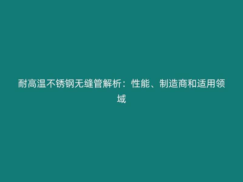 耐高溫不銹鋼無縫管解析：性能、制造商和適用領(lǐng)域