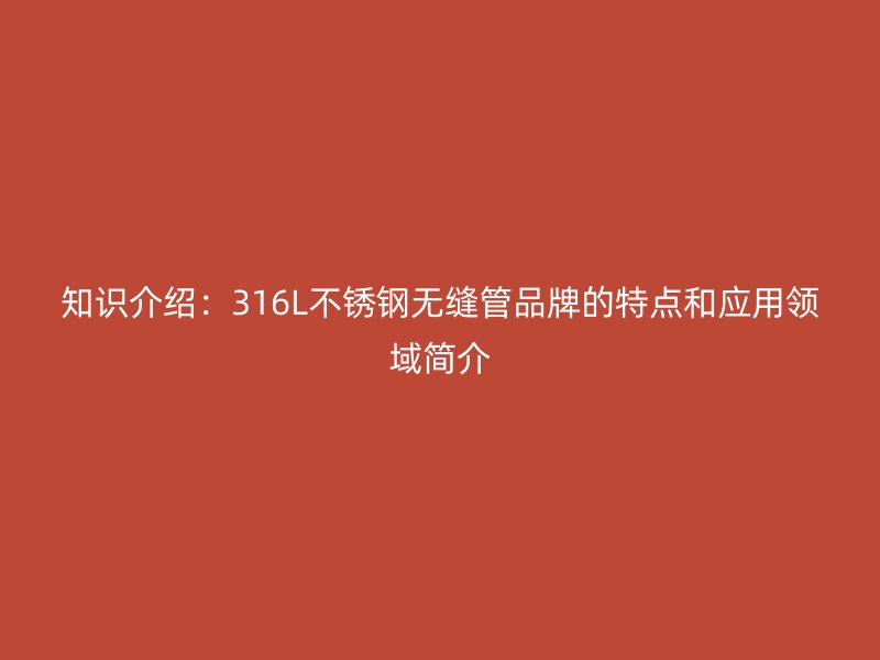 知識(shí)介紹：316L不銹鋼無(wú)縫管品牌的特點(diǎn)和應(yīng)用領(lǐng)域簡(jiǎn)介