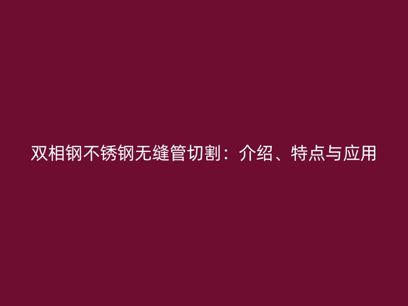 雙相鋼不銹鋼無縫管切割：介紹、特點與應(yīng)用