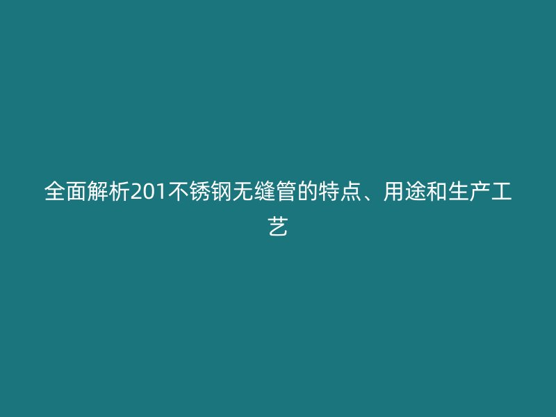 全面解析201不銹鋼無縫管的特點、用途和生產(chǎn)工藝