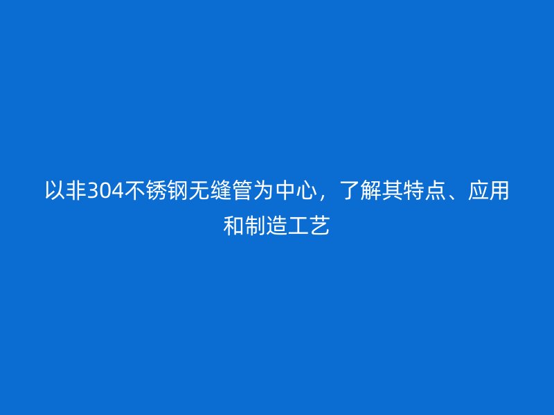 以非304不銹鋼無縫管為中心，了解其特點(diǎn)、應(yīng)用和制造工藝