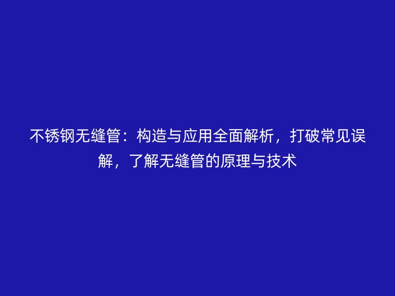 不銹鋼無縫管：構造與應用全面解析，打破常見誤解，了解無縫管的原理與技術