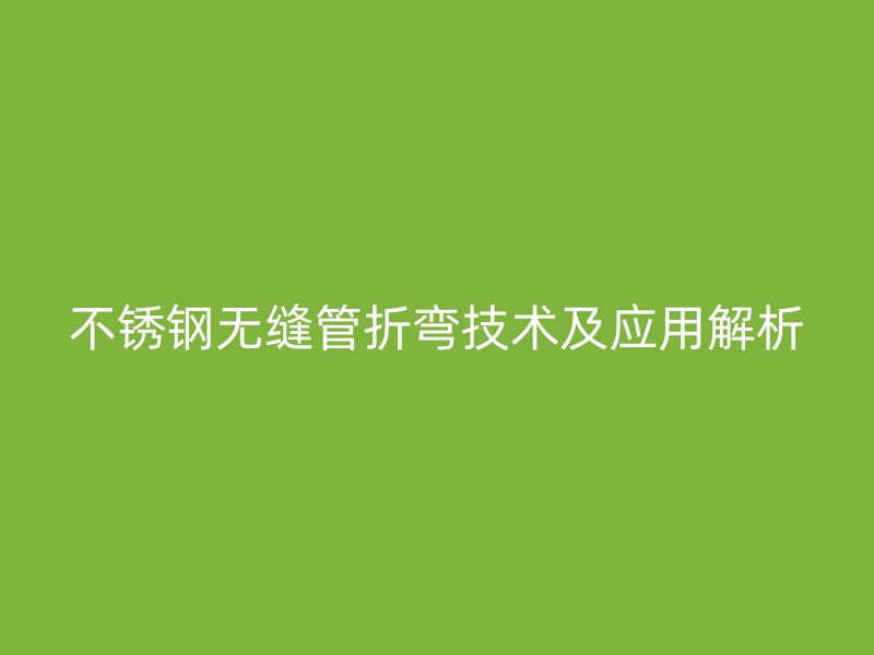 不銹鋼無縫管折彎技術及應用解析