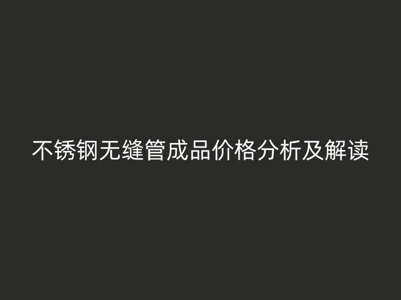 不銹鋼無縫管成品價格分析及解讀