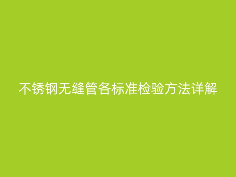 不銹鋼無(wú)縫管各標(biāo)準(zhǔn)檢驗(yàn)方法詳解