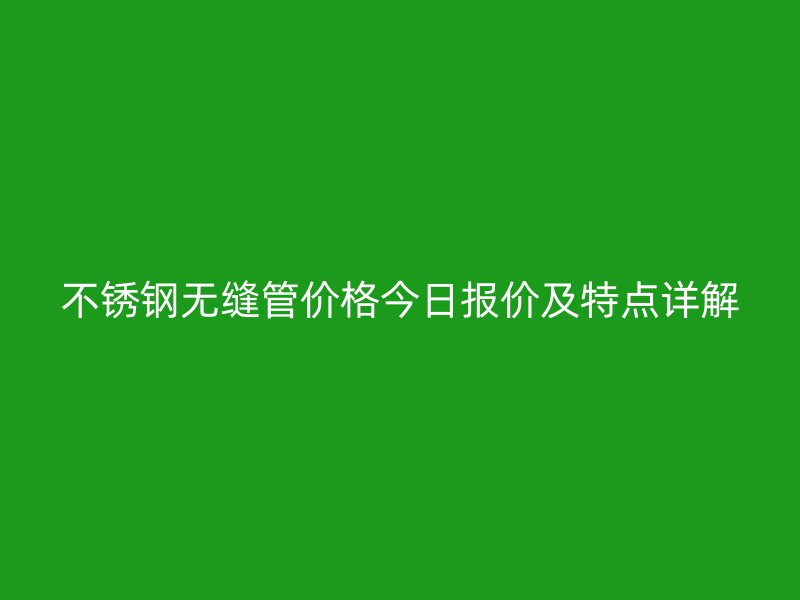 不銹鋼無(wú)縫管價(jià)格今日?qǐng)?bào)價(jià)及特點(diǎn)詳解