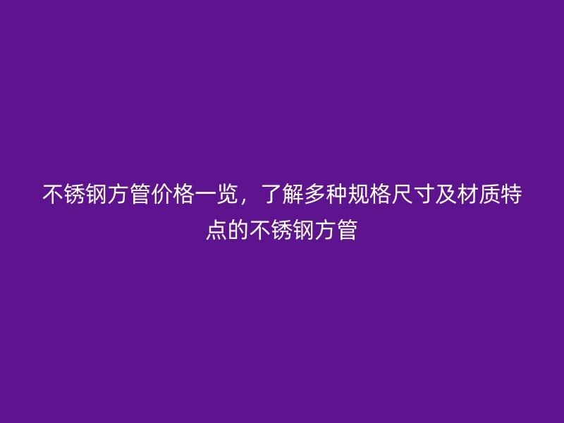 不銹鋼方管價格一覽，了解多種規(guī)格尺寸及材質特點的不銹鋼方管