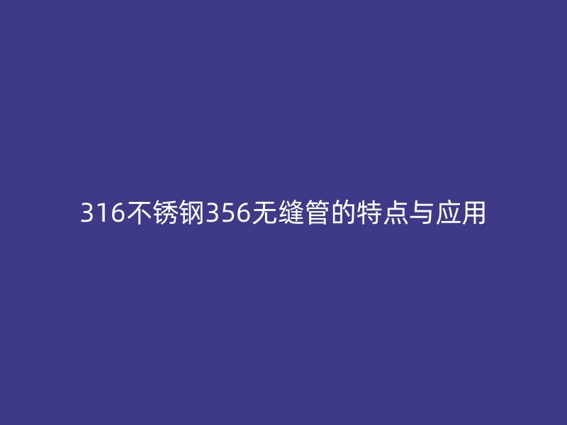 316不銹鋼356無(wú)縫管的特點(diǎn)與應(yīng)用