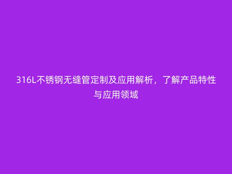316L不銹鋼無縫管定制及應(yīng)用解析，了解產(chǎn)品特性與應(yīng)用領(lǐng)域