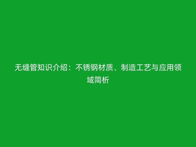 無縫管知識介紹：不銹鋼材質(zhì)、制造工藝與應用領(lǐng)域簡析