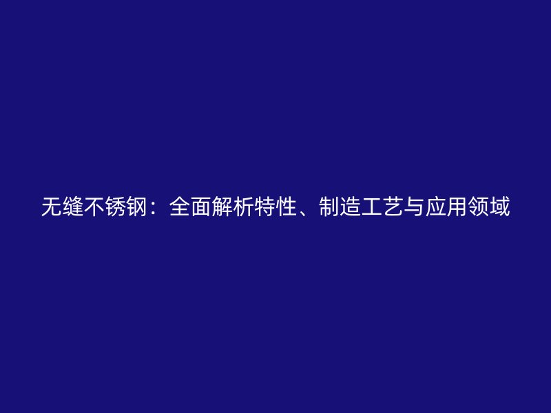 無(wú)縫不銹鋼：全面解析特性、制造工藝與應(yīng)用領(lǐng)域