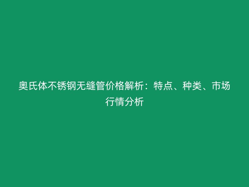 奧氏體不銹鋼無縫管價格解析：特點、種類、市場行情分析