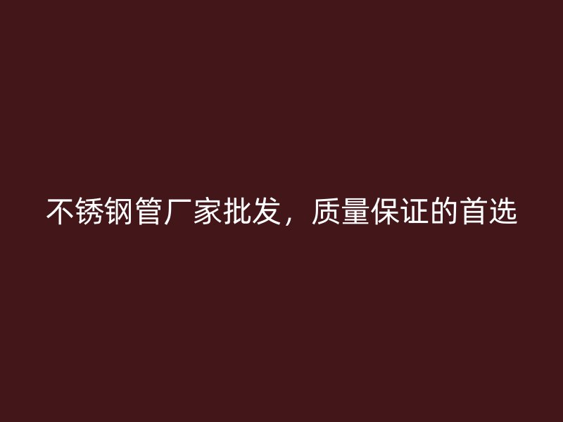 不銹鋼管廠家批發(fā)，質(zhì)量保證的首選