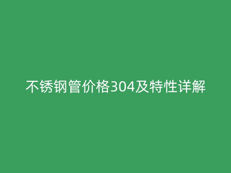 不銹鋼管價格304及特性詳解