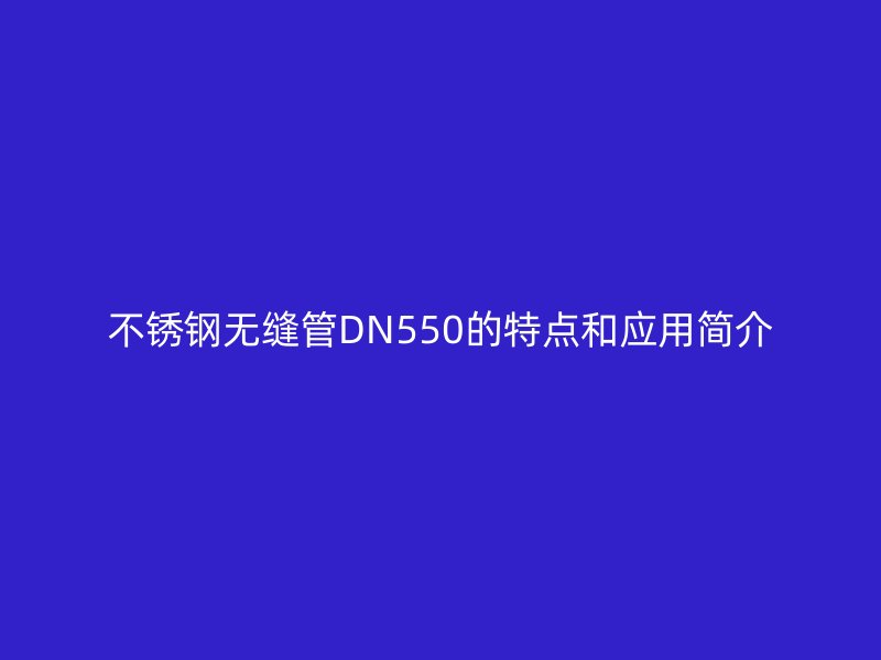 不銹鋼無縫管DN550的特點和應(yīng)用簡介