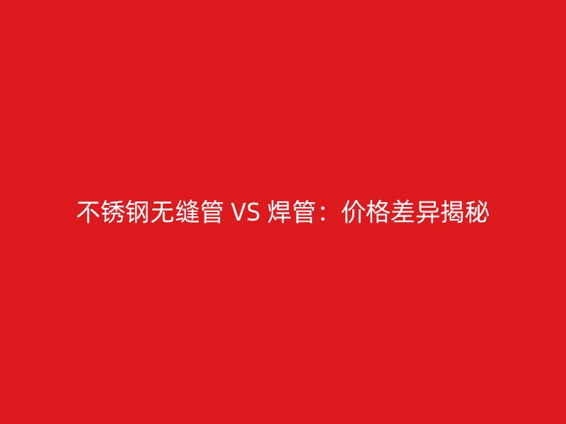 不銹鋼無縫管 VS 焊管：價格差異揭秘
