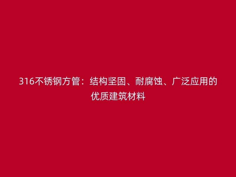 316不銹鋼方管：結構堅固、耐腐蝕、廣泛應用的優(yōu)質建筑材料