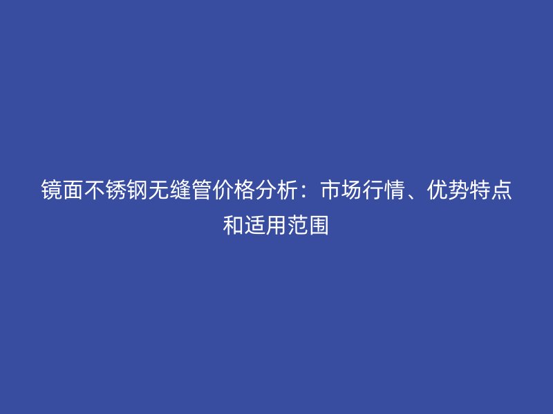 鏡面不銹鋼無縫管價格分析：市場行情、優(yōu)勢特點和適用范圍