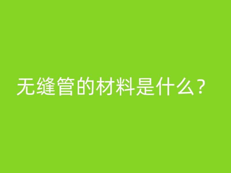 無縫管的材料是什么？