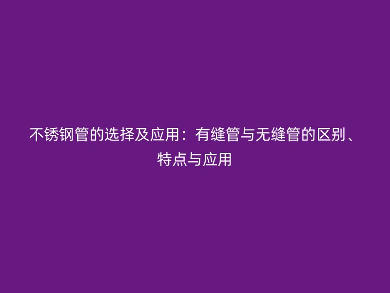 不銹鋼管的選擇及應(yīng)用：有縫管與無縫管的區(qū)別、特點與應(yīng)用