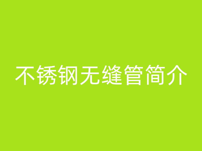 不銹鋼無縫管簡(jiǎn)介