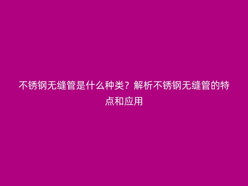 不銹鋼無縫管是什么種類？解析不銹鋼無縫管的特點和應(yīng)用