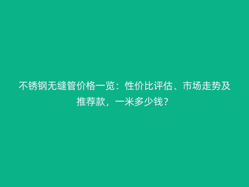 不銹鋼無縫管價格一覽：性價比評估、市場走勢及推薦款，一米多少錢？