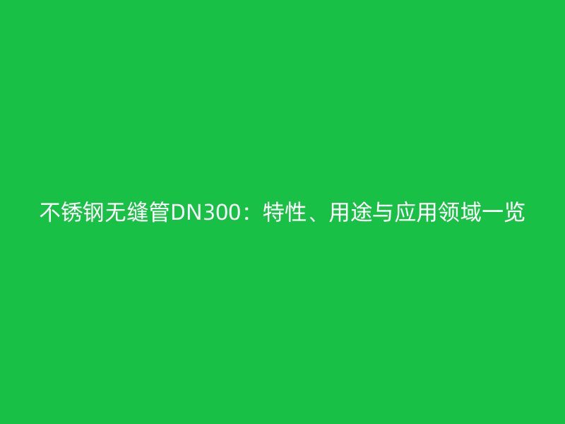 不銹鋼無縫管DN300：特性、用途與應(yīng)用領(lǐng)域一覽