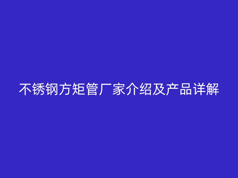 不銹鋼方矩管廠家介紹及產(chǎn)品詳解