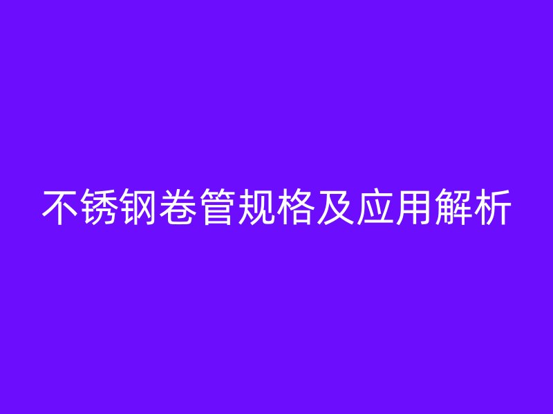 不銹鋼卷管規(guī)格及應(yīng)用解析