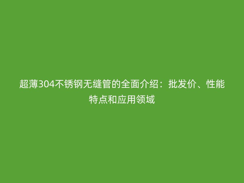 超薄304不銹鋼無(wú)縫管的全面介紹：批發(fā)價(jià)、性能特點(diǎn)和應(yīng)用領(lǐng)域