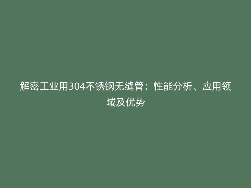 解密工業(yè)用304不銹鋼無縫管：性能分析、應(yīng)用領(lǐng)域及優(yōu)勢
