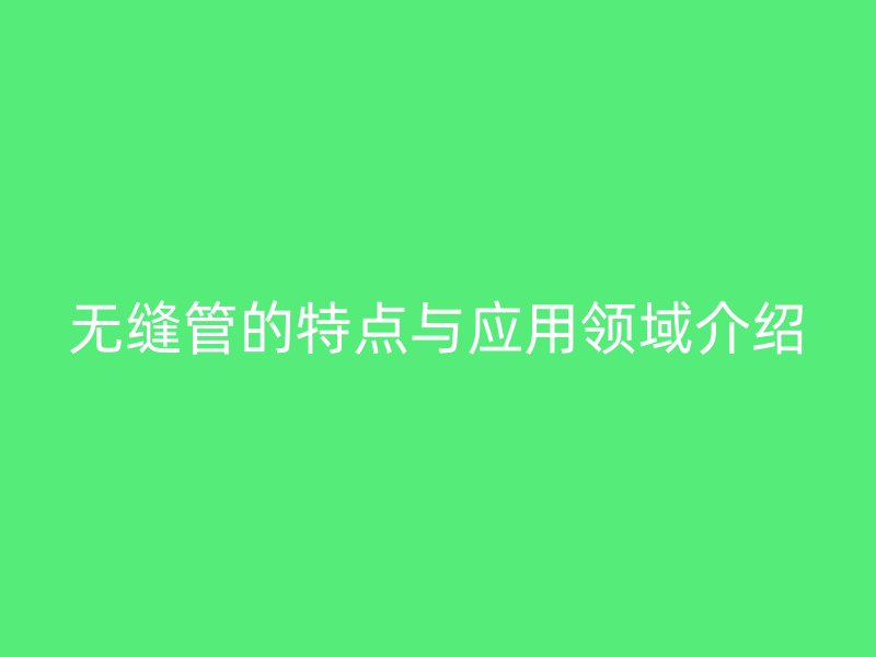 無縫管的特點(diǎn)與應(yīng)用領(lǐng)域介紹