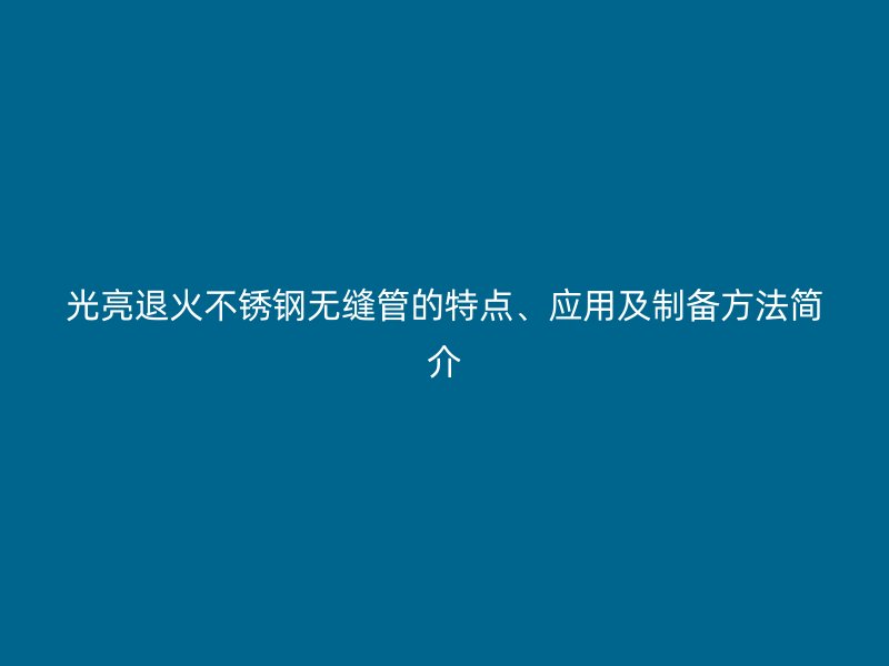 光亮退火不銹鋼無縫管的特點、應用及制備方法簡介