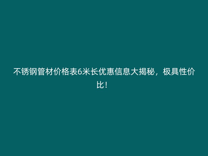 不銹鋼管材價格表6米長優(yōu)惠信息大揭秘，極具性價比！
