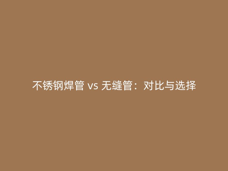 不銹鋼焊管 vs 無縫管：對(duì)比與選擇