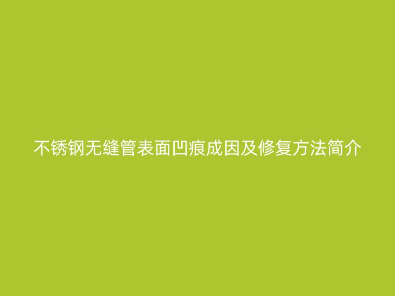 不銹鋼無縫管表面凹痕成因及修復(fù)方法簡(jiǎn)介