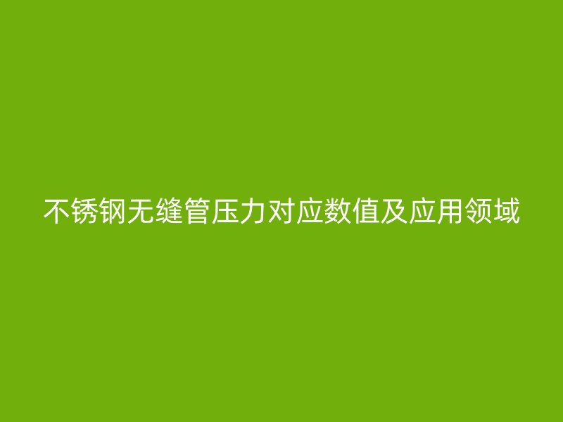 不銹鋼無(wú)縫管壓力對(duì)應(yīng)數(shù)值及應(yīng)用領(lǐng)域