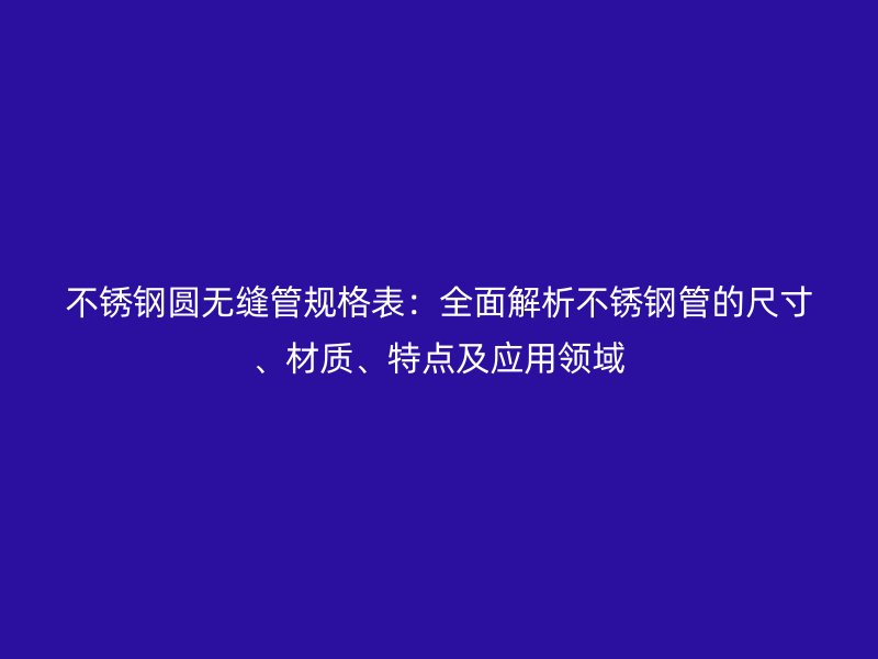 不銹鋼圓無縫管規(guī)格表：全面解析不銹鋼管的尺寸、材質(zhì)、特點(diǎn)及應(yīng)用領(lǐng)域