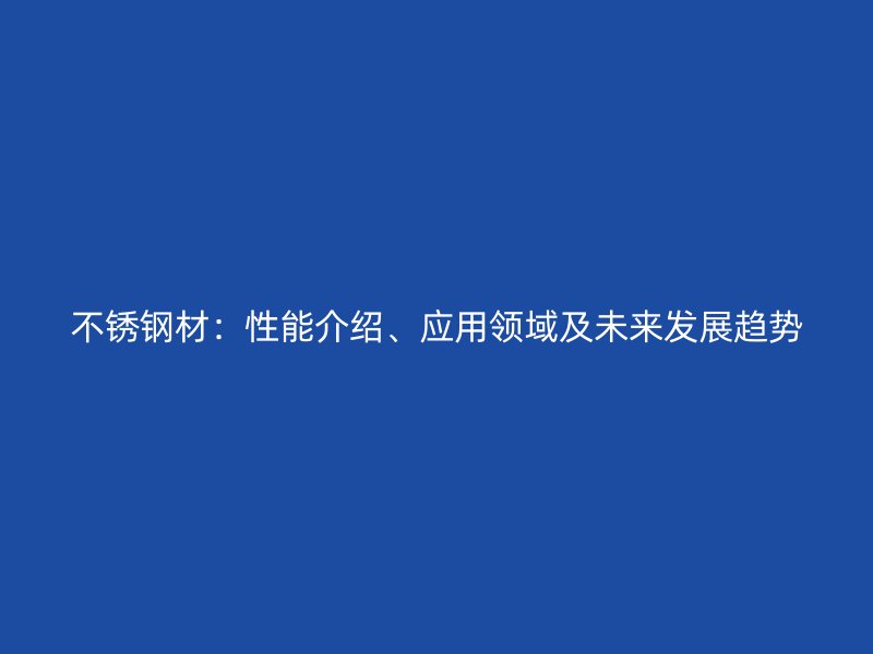 不銹鋼材：性能介紹、應用領(lǐng)域及未來發(fā)展趨勢